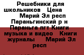 Решебники для школьников › Цена ­ 50-180 - Марий Эл респ., Параньгинский р-н, Параньга пгт Книги, музыка и видео » Книги, журналы   . Марий Эл респ.